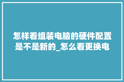 怎样看组装电脑的硬件配置是不是新的_怎么看更换电脑配置信息 电脑故障维修