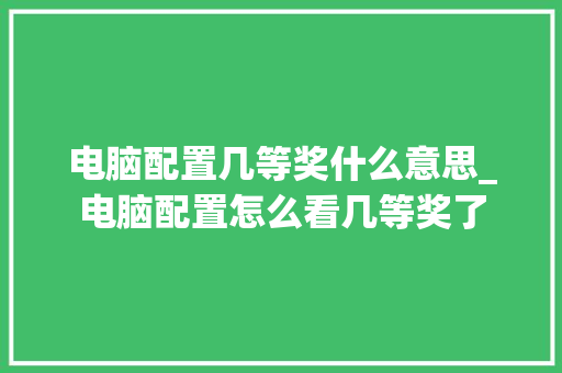 电脑配置几等奖什么意思_电脑配置怎么看几等奖了