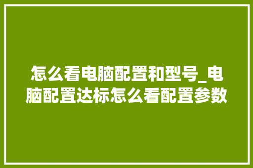 怎么看电脑配置和型号_电脑配置达标怎么看配置参数 电脑故障维修