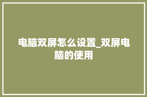 电脑双屏怎么设置_双屏电脑的使用