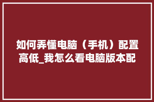 如何弄懂电脑（手机）配置高低_我怎么看电脑版本配置信息 操作系统