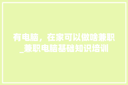 有电脑，在家可以做啥兼职_兼职电脑基础知识培训