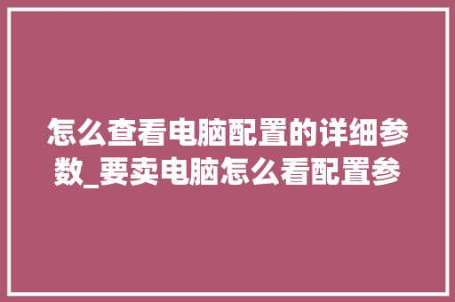 怎么查看电脑配置的详细参数_要卖电脑怎么看配置参数呢 电脑故障维修