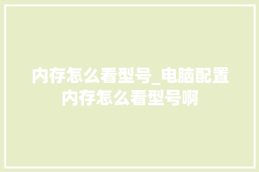 内存怎么看型号_电脑配置内存怎么看型号啊 网络技术 内存怎么看型号_电脑配置内存怎么看型号啊 网络技术