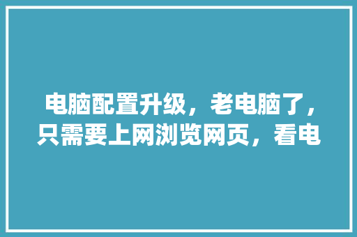电脑配置升级，老电脑了，只需要上网浏览网页，看电视不卡就行，请问需要更换哪些配置_老式电脑配置怎么看型号