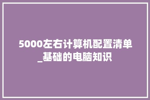 5000左右计算机配置清单_基础的电脑知识 网络技术