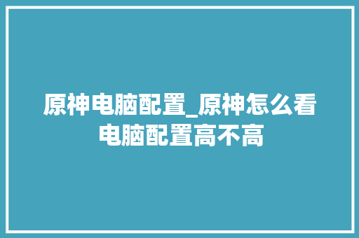 原神电脑配置_原神怎么看电脑配置高不高 电脑基础