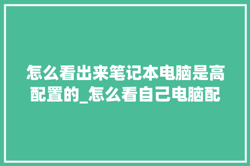 怎么看出来笔记本电脑是高配置的_怎么看自己电脑配置高不高