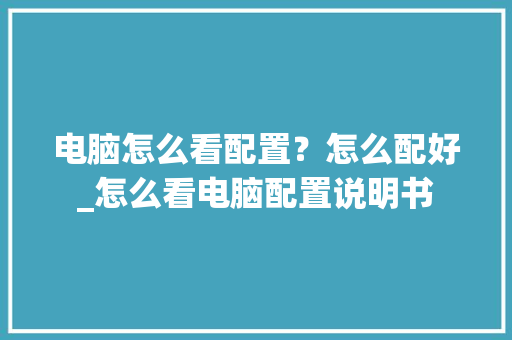 电脑怎么看配置?怎么配好_怎么看电脑配置说明书 电脑基础 电脑怎么看配置?怎么配好_怎么看电脑配置说明书 电脑基础