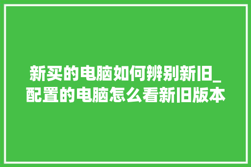 新买的电脑如何辨别新旧_配置的电脑怎么看新旧版本 操作系统