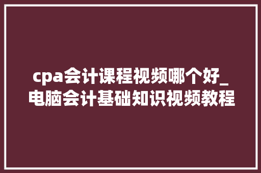 cpa会计课程视频哪个好_电脑会计基础知识视频教程