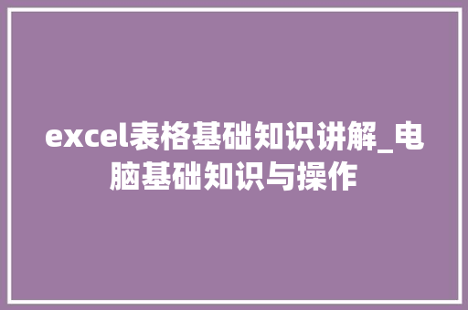 excel表格基础知识讲解_电脑基础知识与操作