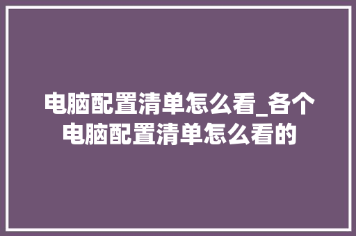 电脑配置清单怎么看_各个电脑配置清单怎么看的