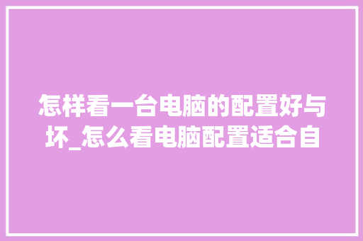 怎样看一台电脑的配置好与坏_怎么看电脑配置适合自己的cpu 怎样看一台电脑的配置好与坏_怎么看电脑配置适合自己的cpu