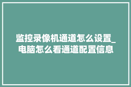 监控录像机通道怎么设置_电脑怎么看通道配置信息 监控录像机通道怎么设置_电脑怎么看通道配置信息