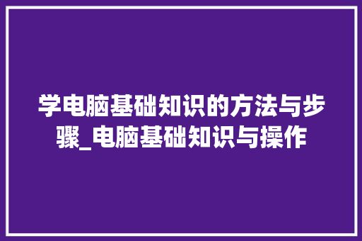 学电脑基础知识的方法与步骤_电脑基础知识与操作 操作系统 学电脑基础知识的方法与步骤_电脑基础知识与操作 操作系统