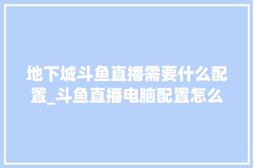 地下城斗鱼直播需要什么配置_斗鱼直播电脑配置怎么看啊 电脑配置