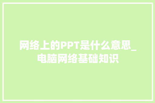 网络上的PPT是什么意思_电脑网络基础知识