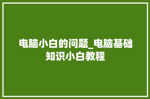 电脑小白的问题_电脑基础知识小白教程 操作系统
