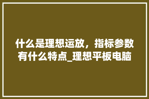 什么是理想运放，指标参数有什么特点_理想平板电脑配置怎么看型号