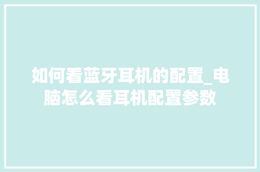 如何看蓝牙耳机的配置_电脑怎么看耳机配置参数