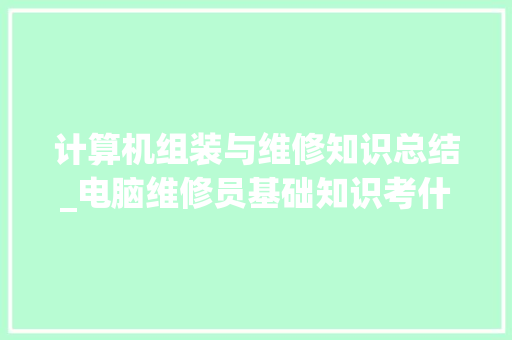 计算机组装与维修知识总结_电脑维修员基础知识考什么 电脑基础