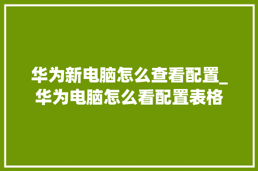 华为新电脑怎么查看配置_华为电脑怎么看配置表格 电脑故障维修 华为新电脑怎么查看配置_华为电脑怎么看配置表格 电脑故障维修