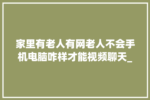 家里有老人有网老人不会手机电脑咋样才能视频聊天_老人电脑基础知识有哪些