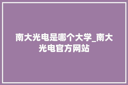 南大光电是哪个大学_南大光电官方网站