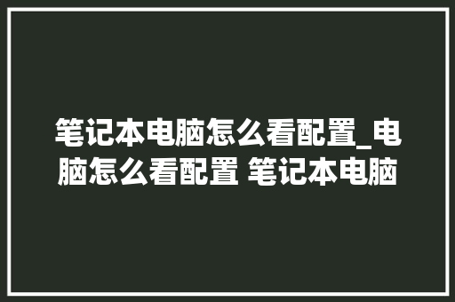 笔记本电脑怎么看配置_电脑怎么看配置 笔记本电脑型号 网络技术