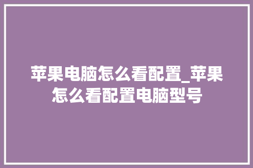 苹果电脑怎么看配置_苹果怎么看配置电脑型号 网络技术