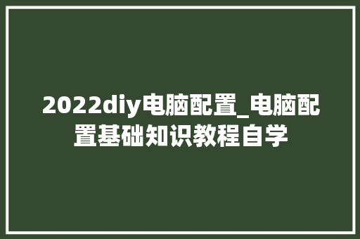 2022diy电脑配置_电脑配置基础知识教程自学