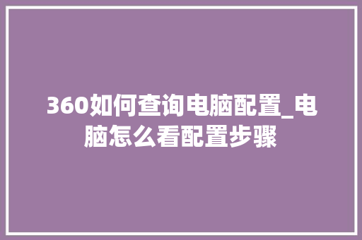 360如何查询电脑配置_电脑怎么看配置步骤 电脑基础
