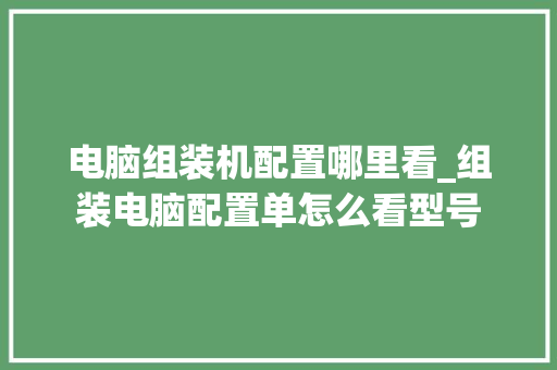 电脑组装机配置哪里看_组装电脑配置单怎么看型号