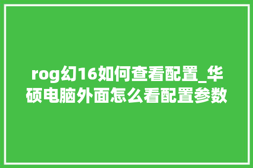 rog幻16如何查看配置_华硕电脑外面怎么看配置参数 操作系统