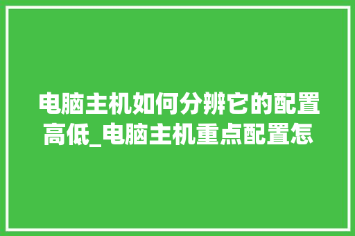 电脑主机如何分辨它的配置高低_电脑主机重点配置怎么看型号