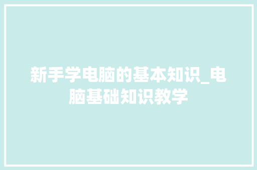 新手学电脑的基本知识_电脑基础知识教学