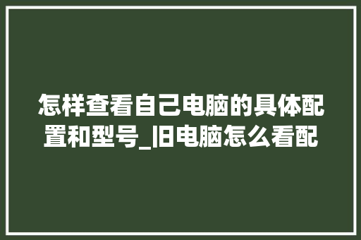 怎样查看自己电脑的具体配置和型号_旧电脑怎么看配置和型号 电脑基础