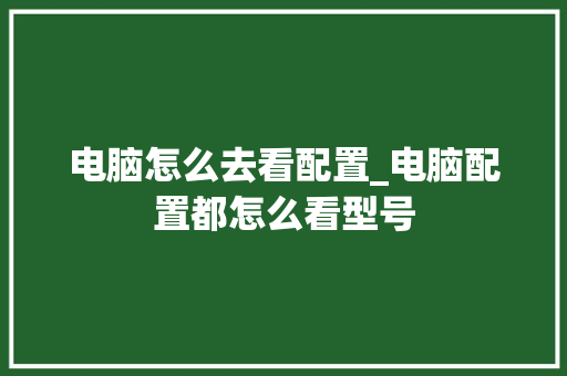 电脑怎么去看配置_电脑配置都怎么看型号 电脑配置 电脑怎么去看配置_电脑配置都怎么看型号 电脑配置