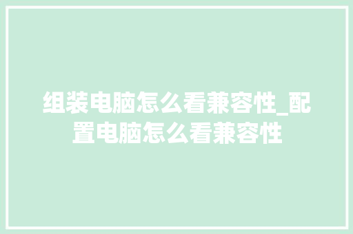 组装电脑怎么看兼容性_配置电脑怎么看兼容性