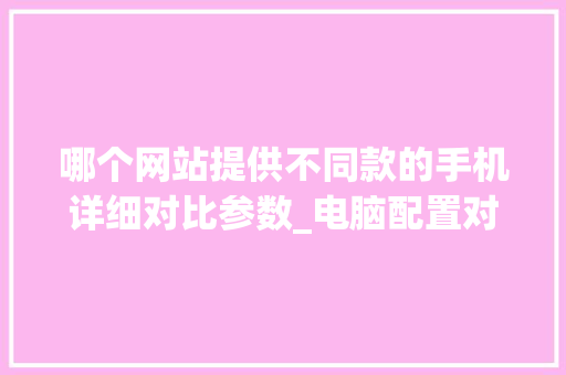 哪个网站提供不同款的手机详细对比参数_电脑配置对比名牌怎么看的 电脑配置