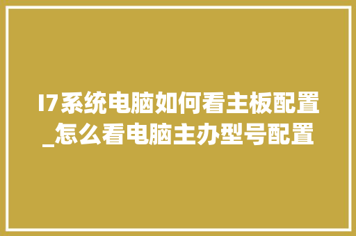 I7系统电脑如何看主板配置_怎么看电脑主办型号配置参数 电脑基础