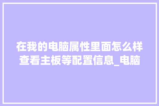 在我的电脑属性里面怎么样查看主板等配置信息_电脑小白怎么看主板配置参数