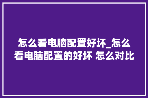 怎么看电脑配置好坏_怎么看电脑配置的好坏 怎么对比 操作系统