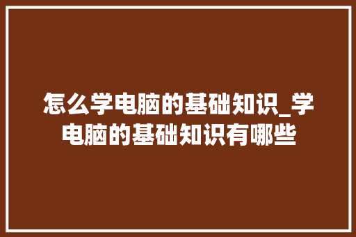 怎么学电脑的基础知识_学电脑的基础知识有哪些 电脑基础