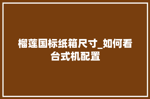 榴莲国标纸箱尺寸_如何看台式机配置