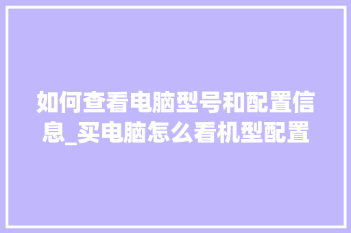 如何查看电脑型号和配置信息_买电脑怎么看机型配置参数