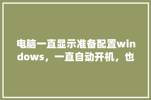 电脑一直显示准备配置windows，一直自动开机，也进不了安全模式_安全的电脑配置怎么看啊 操作系统