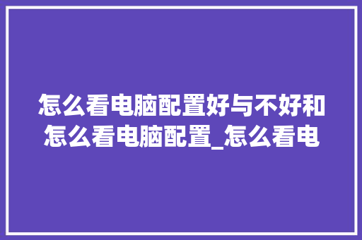 怎么看电脑配置好与不好和怎么看电脑配置_怎么看电脑哪个配置好用