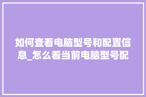 如何查看电脑型号和配置信息_怎么看当前电脑型号配置参数